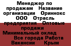 Менеджер по продажам › Название организации ­ Ориннокс, ООО › Отрасль предприятия ­ Оптовые продажи › Минимальный оклад ­ 30 000 - Все города Работа » Вакансии   . Крым,Бахчисарай